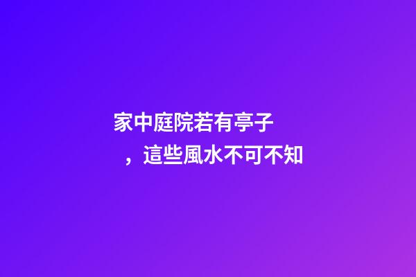 家中庭院若有亭子，這些風水不可不知